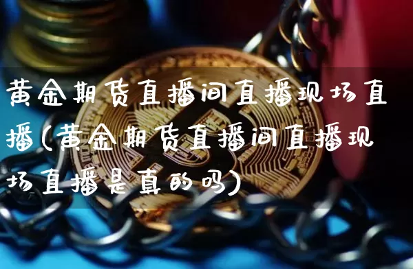 黄金期货直播间直播现场直播(黄金期货直播间直播现场直播是真的吗)_https://www.qldgs.com_期货_第1张