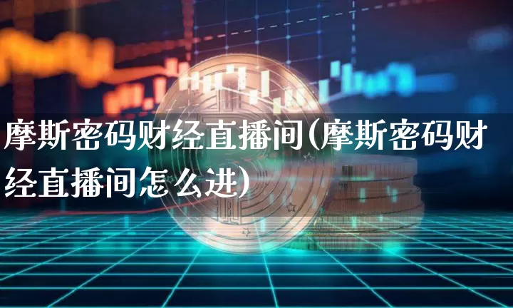 摩斯密码财经直播间(摩斯密码财经直播间怎么进)_https://www.qldgs.com_原油期货_第1张