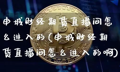申城财经期货直播间怎么进入的(申城财经期货直播间怎么进入的啊)_https://www.qldgs.com_原油期货_第1张