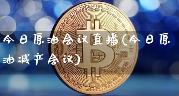 今日原油会议直播(今日原油减产会议)_https://www.qldgs.com_内盘期货_第1张