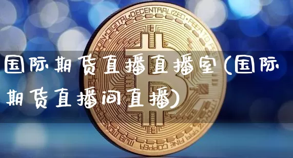 国际期货直播直播室(国际期货直播间直播)_https://www.qldgs.com_国际期货_第1张