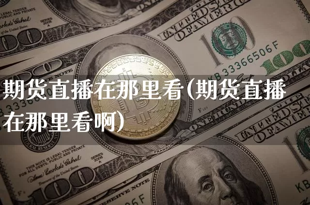期货直播在那里看(期货直播在那里看啊)_https://www.qldgs.com_国际期货_第1张