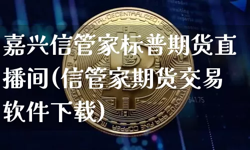 嘉兴信管家标普期货直播间(信管家期货交易软件下载)_https://www.qldgs.com_期货_第1张
