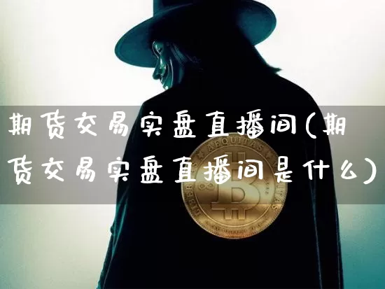 期货交易实盘直播间(期货交易实盘直播间是什么)_https://www.qldgs.com_原油期货_第1张