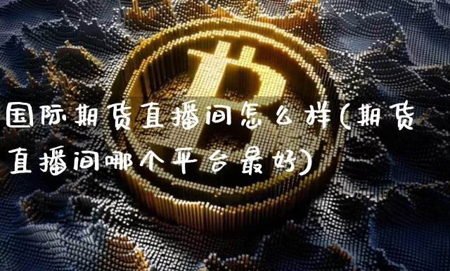 国际期货直播间怎么样(期货直播间哪个平台最好)_https://www.qldgs.com_原油期货_第1张
