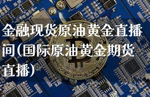 金融现货原油黄金直播间(国际原油黄金期货直播)_https://www.qldgs.com_内盘期货_第1张