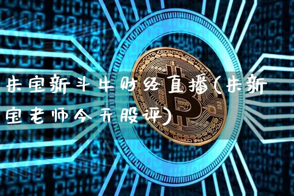 朱宝新斗牛财经直播(朱新宝老师今天股评)_https://www.qldgs.com_期货_第1张