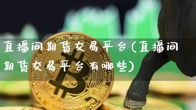 直播间期货交易平台(直播间期货交易平台有哪些)_https://www.qldgs.com_内盘期货_第1张