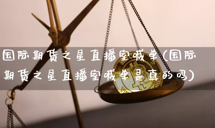 国际期货之星直播室喊单(国际期货之星直播室喊单是真的吗)_https://www.qldgs.com_原油期货_第1张