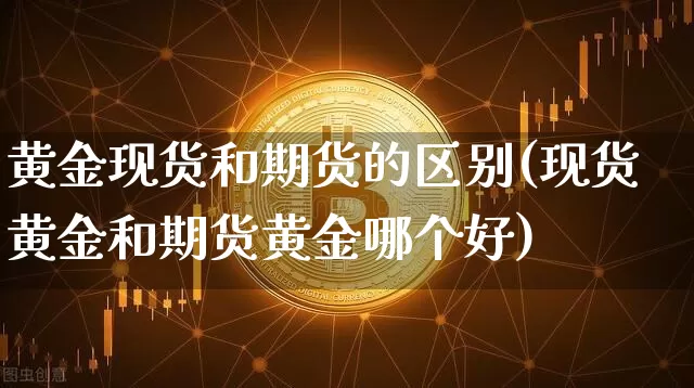 黄金现货和期货的区别(现货黄金和期货黄金哪个好)_https://www.qldgs.com_国际期货_第1张