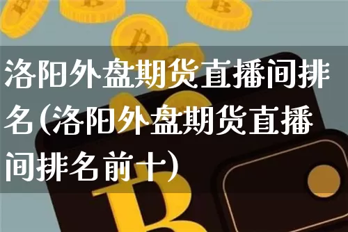 洛阳外盘期货直播间排名(洛阳外盘期货直播间排名前十)_https://www.qldgs.com_国际期货_第1张