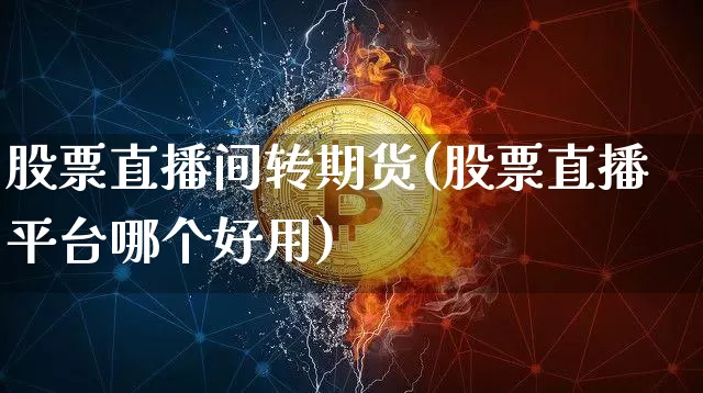 股票直播间转期货(股票直播平台哪个好用)_https://www.qldgs.com_内盘期货_第1张
