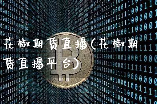 花椒期货直播(花椒期货直播平台)_https://www.qldgs.com_黄金期货_第1张