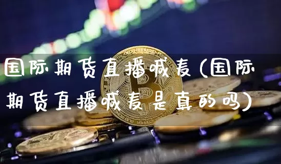 国际期货直播喊麦(国际期货直播喊麦是真的吗)_https://www.qldgs.com_内盘期货_第1张