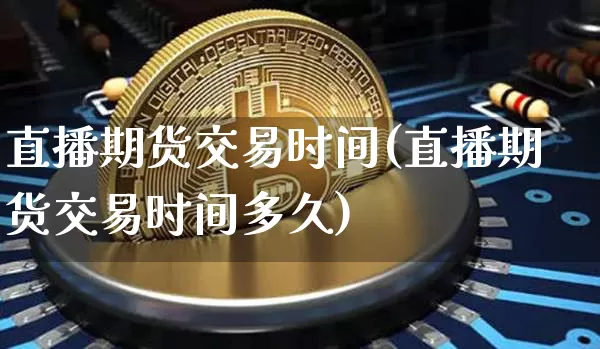 直播期货交易时间(直播期货交易时间多久)_https://www.qldgs.com_恒指期货_第1张