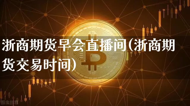 浙商期货早会直播间(浙商期货交易时间)_https://www.qldgs.com_原油期货_第1张