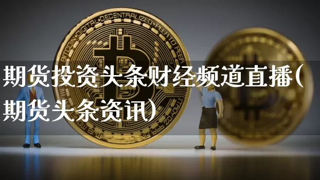 期货投资头条财经频道直播(期货头条资讯)_https://www.qldgs.com_内盘期货_第1张