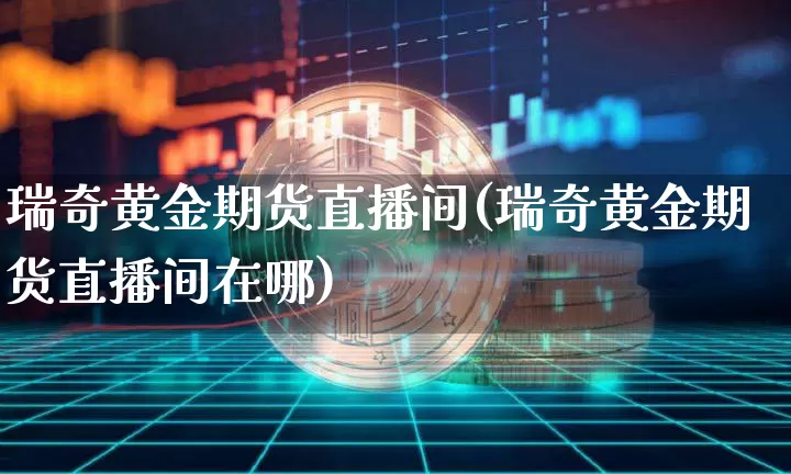 瑞奇黄金期货直播间(瑞奇黄金期货直播间在哪)_https://www.qldgs.com_原油期货_第1张