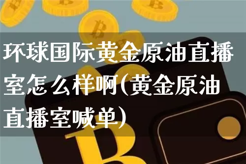 环球国际黄金原油直播室怎么样啊(黄金原油直播室喊单)_https://www.qldgs.com_国际期货_第1张