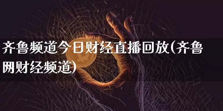 齐鲁频道今日财经直播回放(齐鲁网财经频道)_https://www.qldgs.com_期货_第1张
