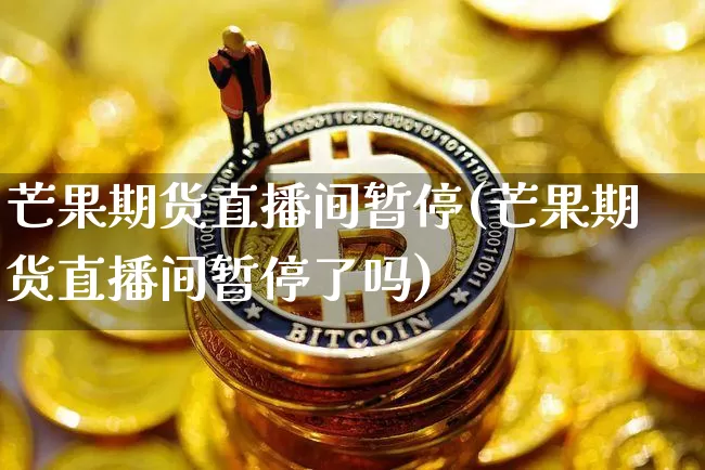 芒果期货直播间暂停(芒果期货直播间暂停了吗)_https://www.qldgs.com_内盘期货_第1张