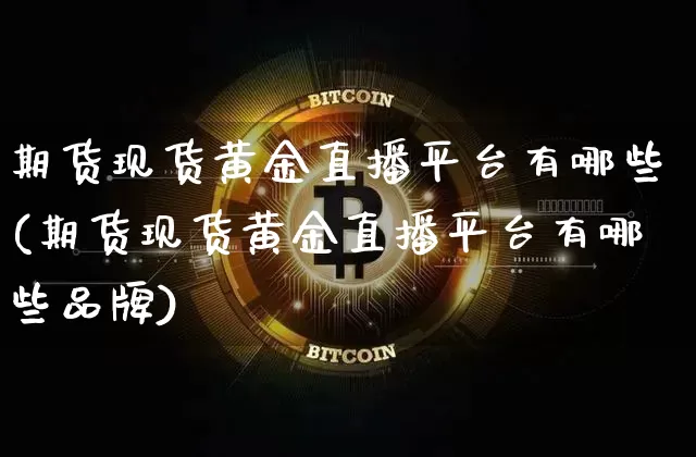 期货现货黄金直播平台有哪些(期货现货黄金直播平台有哪些品牌)_https://www.qldgs.com_内盘期货_第1张