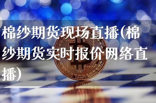 棉纱期货现场直播(棉纱期货实时报价网络直播)_https://www.qldgs.com_原油期货_第1张