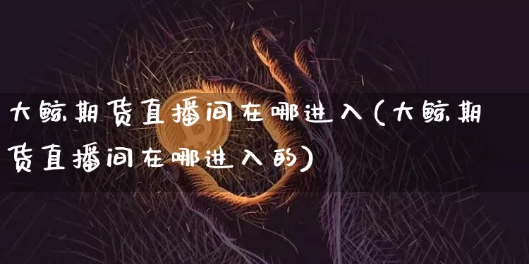 大鲸期货直播间在哪进入(大鲸期货直播间在哪进入的)_https://www.qldgs.com_期货_第1张