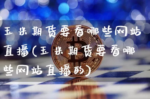 玉米期货要看哪些网站直播(玉米期货要看哪些网站直播的)_https://www.qldgs.com_内盘期货_第1张