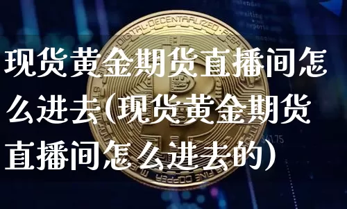 现货黄金期货直播间怎么进去(现货黄金期货直播间怎么进去的)_https://www.qldgs.com_内盘期货_第1张