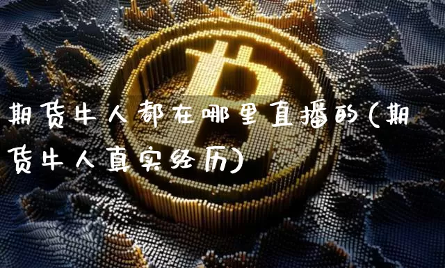 期货牛人都在哪里直播的(期货牛人真实经历)_https://www.qldgs.com_国际期货_第1张