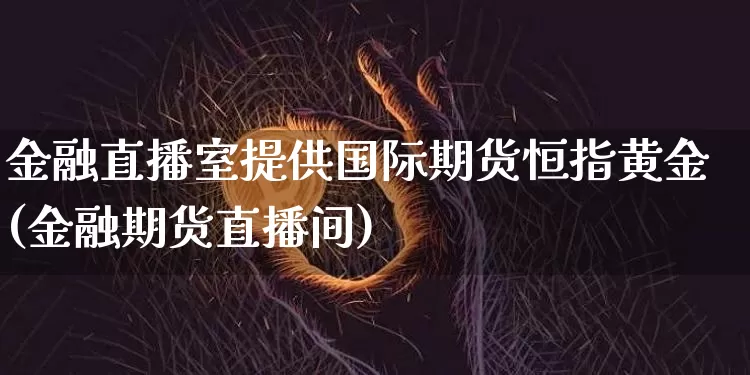金融直播室提供国际期货恒指黄金(金融期货直播间)_https://www.qldgs.com_原油期货_第1张
