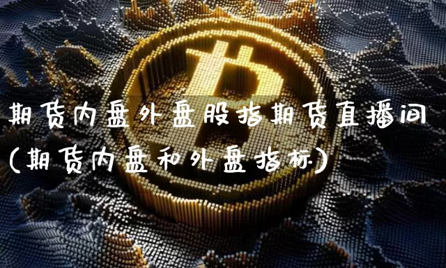 期货内盘外盘股指期货直播间(期货内盘和外盘指标)_https://www.qldgs.com_内盘期货_第1张