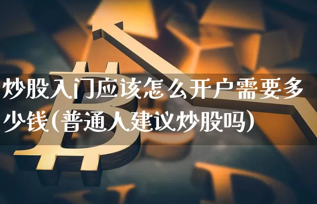 炒股入门应该怎么开户需要多少钱(普通人建议炒股吗)_https://www.qldgs.com_内盘期货_第1张