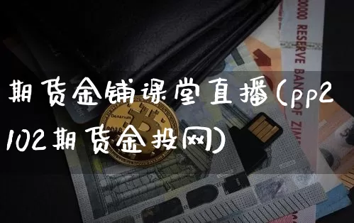 期货金铺课堂直播(pp2102期货金投网)_https://www.qldgs.com_内盘期货_第1张