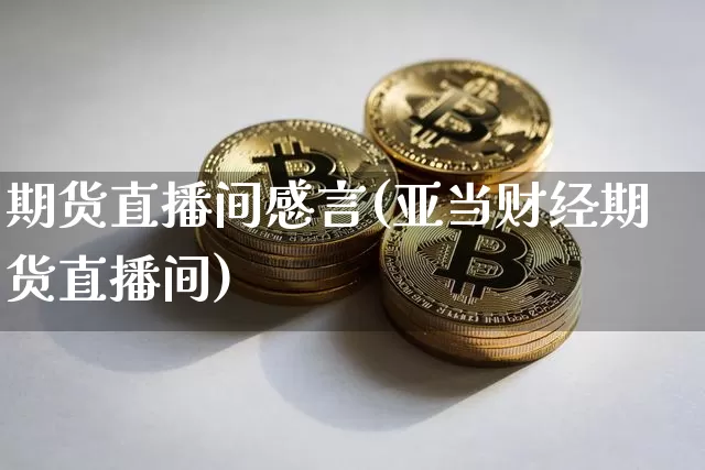 期货直播间感言(亚当财经期货直播间)_https://www.qldgs.com_黄金期货_第1张