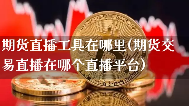 期货直播工具在哪里(期货交易直播在哪个直播平台)_https://www.qldgs.com_原油期货_第1张