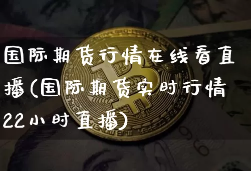 国际期货行情在线看直播(国际期货实时行情22小时直播)_https://www.qldgs.com_恒指期货_第1张
