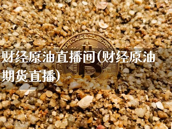 财经原油直播间(财经原油期货直播)_https://www.qldgs.com_内盘期货_第1张