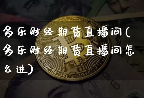 多乐财经期货直播间(多乐财经期货直播间怎么进)_https://www.qldgs.com_恒指期货_第1张