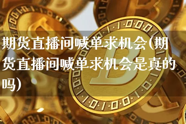期货直播间喊单求机会(期货直播间喊单求机会是真的吗)_https://www.qldgs.com_黄金期货_第1张