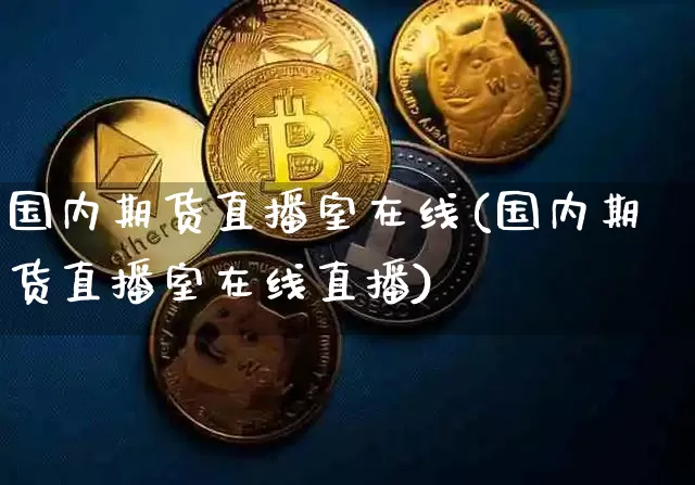 国内期货直播室在线(国内期货直播室在线直播)_https://www.qldgs.com_内盘期货_第1张