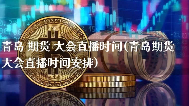 青岛 期货 大会直播时间(青岛期货大会直播时间安排)_https://www.qldgs.com_内盘期货_第1张