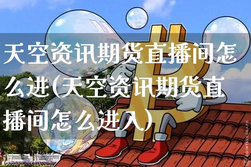 天空资讯期货直播间怎么进(天空资讯期货直播间怎么进入)_https://www.qldgs.com_原油期货_第1张