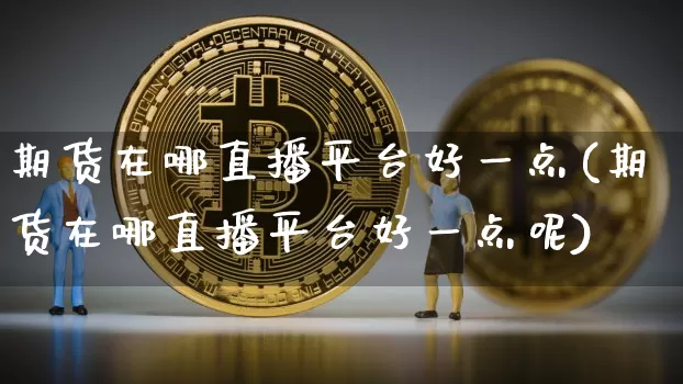 期货在哪直播平台好一点(期货在哪直播平台好一点呢)_https://www.qldgs.com_原油期货_第1张