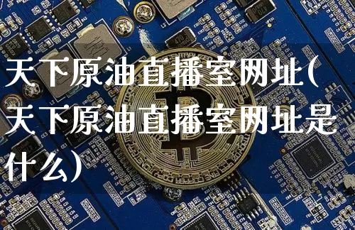天下原油直播室网址(天下原油直播室网址是什么)_https://www.qldgs.com_内盘期货_第1张
