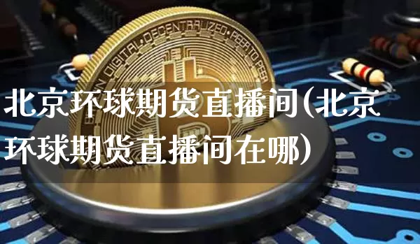 北京环球期货直播间(北京环球期货直播间在哪)_https://www.qldgs.com_国际期货_第1张