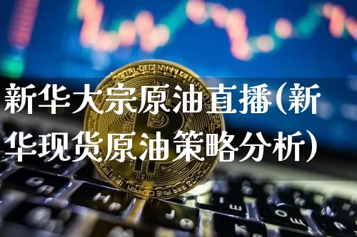 新华大宗原油直播(新华现货原油策略分析)_https://www.qldgs.com_内盘期货_第1张