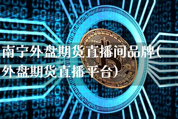 南宁外盘期货直播间品牌(外盘期货直播平台)_https://www.qldgs.com_期货_第1张