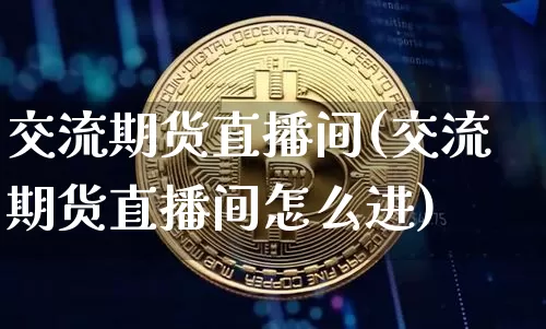 交流期货直播间(交流期货直播间怎么进)_https://www.qldgs.com_原油期货_第1张